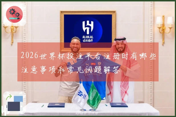 2026世界杯投注平台注册时有哪些注意事项和常见问题解答
