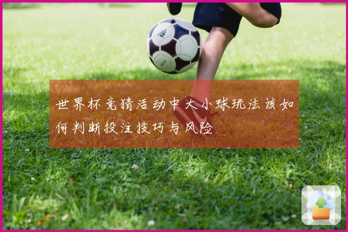 世界杯竞猜活动中大小球玩法该如何判断投注技巧与风险