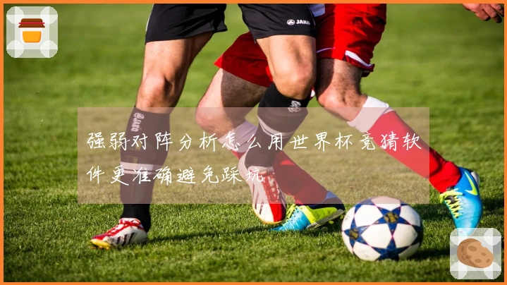 强弱对阵分析怎么用世界杯竞猜软件更准确避免踩坑