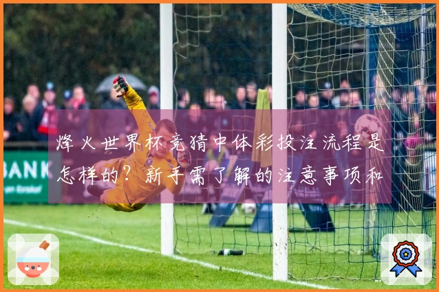 烽火世界杯竞猜中体彩投注流程是怎样的？新手需了解的注意事项和技巧