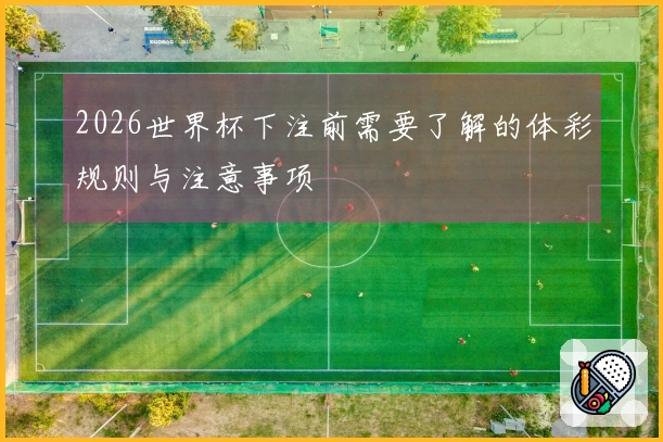 2026世界杯下注前需要了解的体彩规则与注意事项