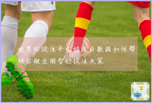 世界杯投注平台的比分数据如何帮助你做出明智的投注决策