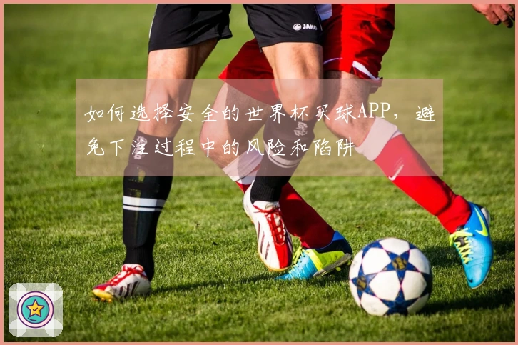 如何选择安全的世界杯买球APP，避免下注过程中的风险和陷阱