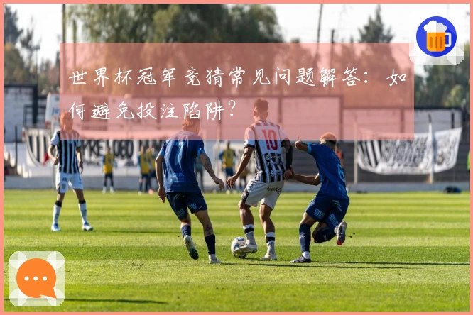 世界杯冠军竞猜常见问题解答：如何避免投注陷阱？