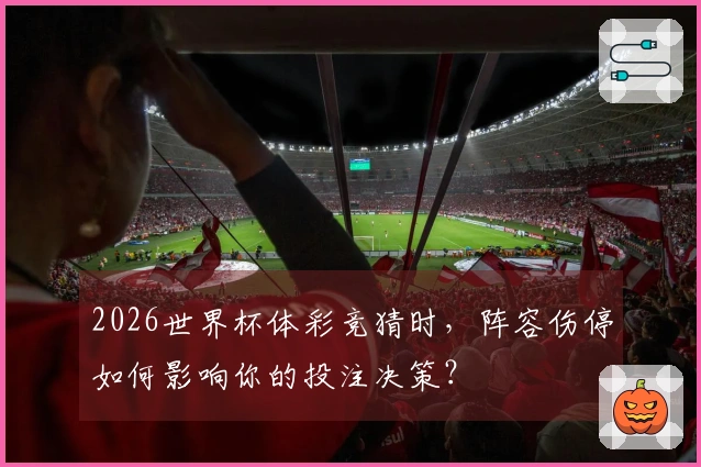 2026世界杯体彩竞猜时，阵容伤停如何影响你的投注决策？