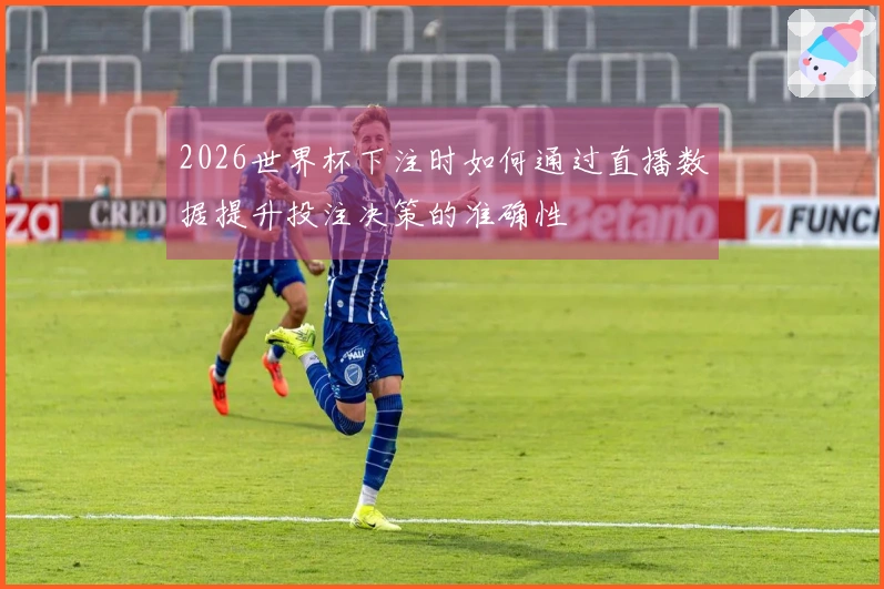 2026世界杯下注时如何通过直播数据提升投注决策的准确性