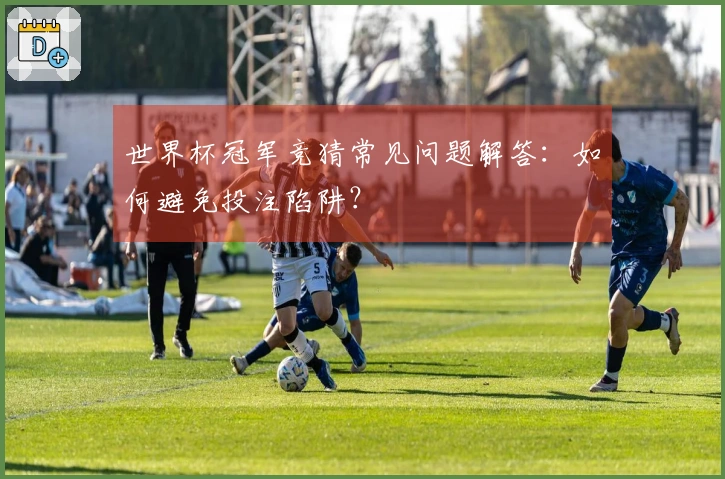 世界杯冠军竞猜常见问题解答：如何避免投注陷阱？