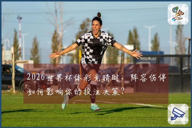 2026世界杯体彩竞猜时，阵容伤停如何影响你的投注决策？