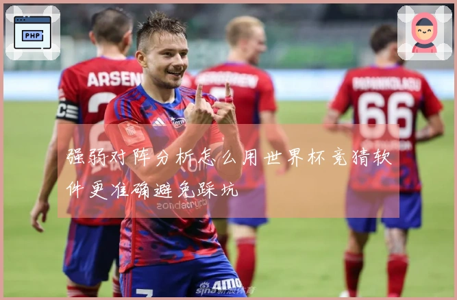 强弱对阵分析怎么用世界杯竞猜软件更准确避免踩坑