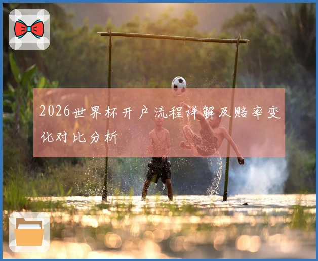 2026世界杯开户流程详解及赔率变化对比分析