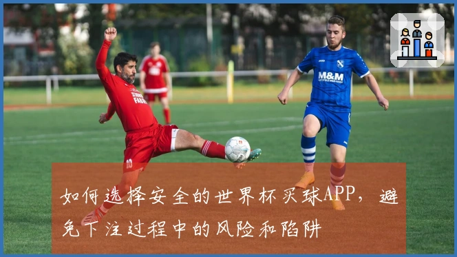 如何选择安全的世界杯买球APP，避免下注过程中的风险和陷阱