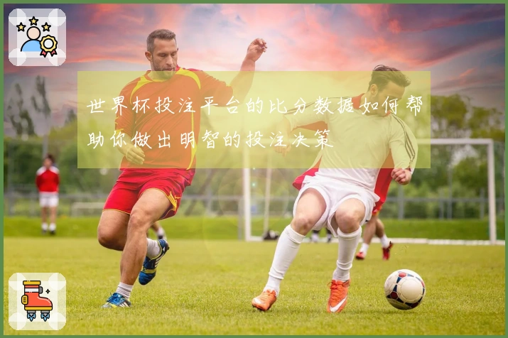 世界杯投注平台的比分数据如何帮助你做出明智的投注决策